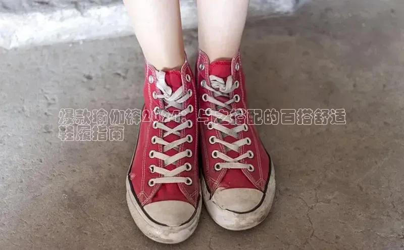 意昂体育登录小米爆款瑜伽裤2024：与之搭配的百搭舒适
鞋履指南