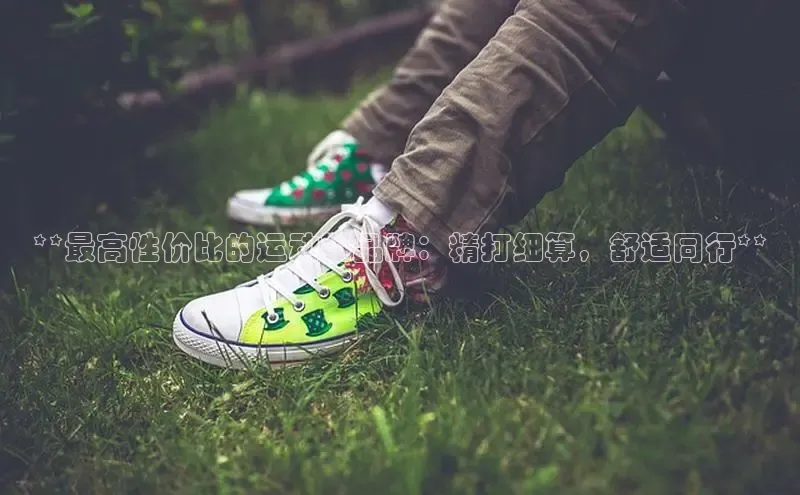 意昂体育官网神思电子**最高性价比的运动鞋品牌：精打细算，舒适同行**