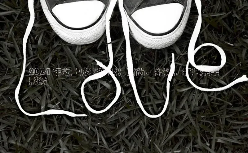 意昂体育葛科技2024 年女士皮靴新款：时尚、舒适，打造完美
形象