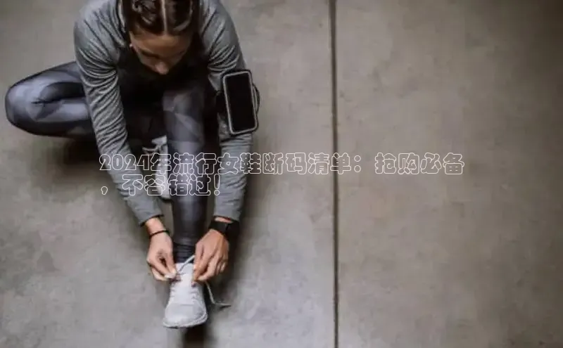 意昂体育入口百度技术学院2024年流行女鞋断码清单：抢购必备
，不容错过！