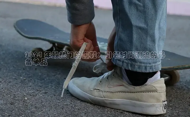 意昂2登录入口美团2024 年最热门的黑鞋：引领时尚潮流的必
备单品