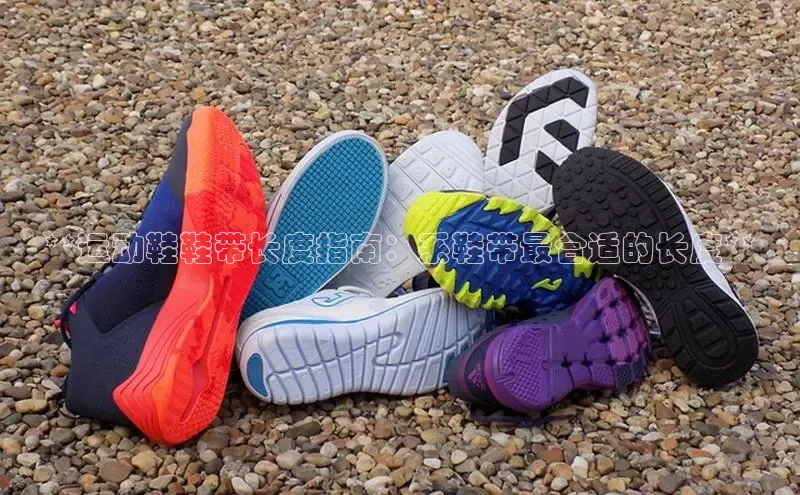 意昂体育注册百度百聘**运动鞋鞋带长度指南：系鞋带最合适的长度**