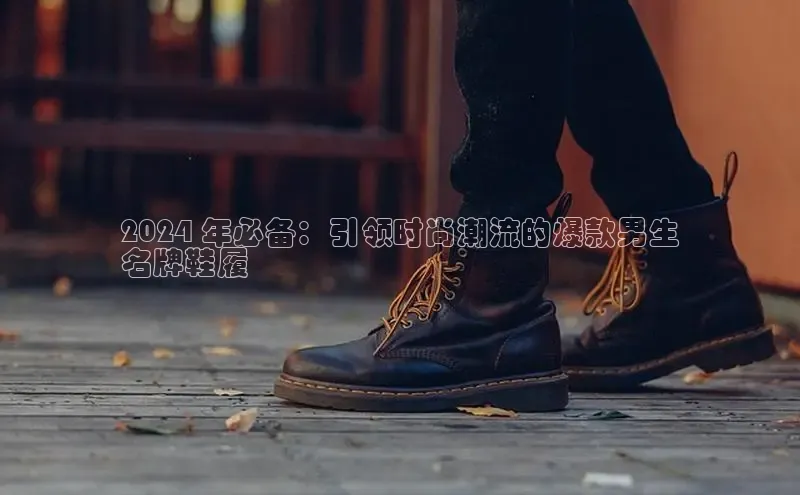 意昂体育号2024 年必备：引领时尚潮流的爆款男生
名牌鞋履