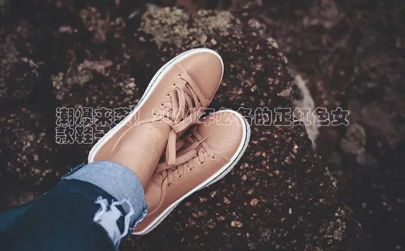 意昂2登录入口美团潮爆来袭！2024年必备的正红色女
款鞋子
