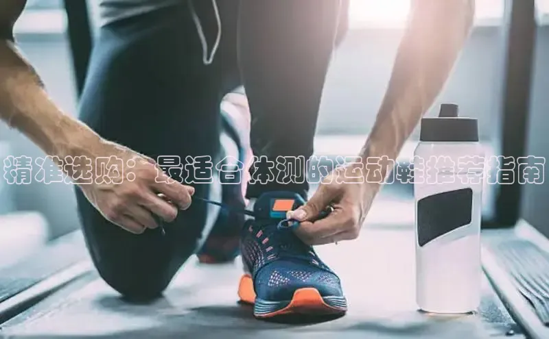 意昂官网注册天键股份精准选购：最适合体测的运动鞋推荐指南