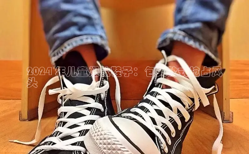 意昂注册平台官网入口携程2024 年儿童爆款鞋子：包头款式抢占风
头