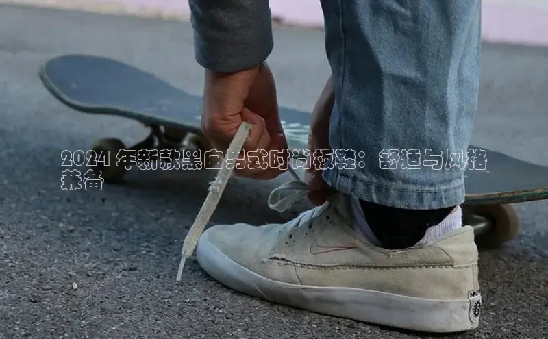 意昂体育长176五827百度翻译2024 年新款黑白男式时尚板鞋：舒适与风格
兼备