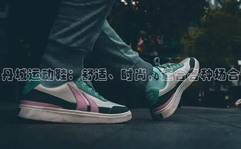 意昂体育官网神思电子丹城运动鞋：舒适、时尚，适合各种场合