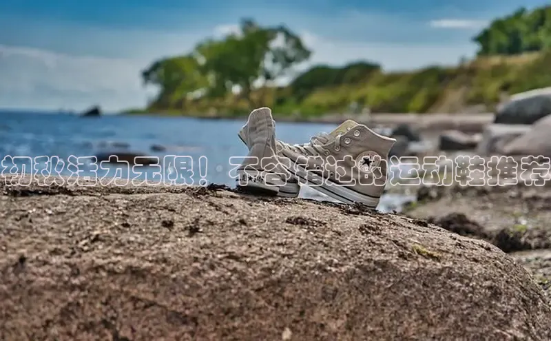 意昂注册官网梯哥哥科技初秋活力无限！不容错过的运动鞋推荐