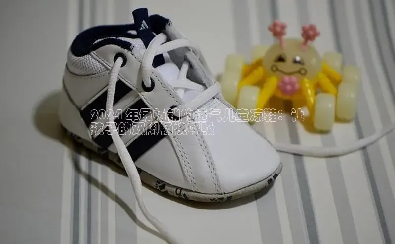 意昂体育平台长176五827江铃新能源2024 年最畅销的透气儿童凉鞋：让
孩子的双脚畅快呼吸