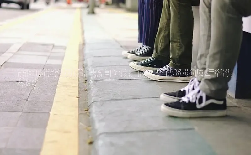 意昂体育入口顺丰莆田时尚运动鞋，黑白经典百搭，打造运动风与街头
潮范