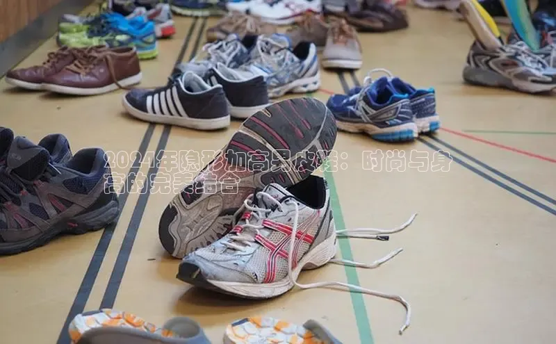 意昂体育度社团赞助平台2024年隐形加高男皮鞋：时尚与身
高的完美结合