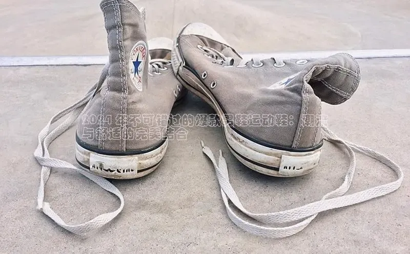 意昂体育平台注册每日互动2024 年不可错过的爆款男鞋运动鞋：潮流
与舒适的完美结合