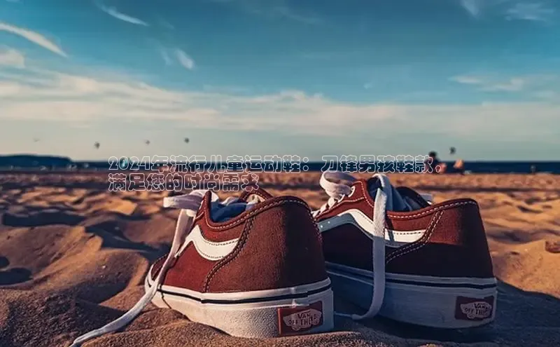 意昂体育注册雷柏科技2024年流行儿童运动鞋：刀锋男孩鞋款，
满足您的时尚需求