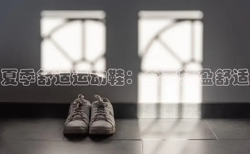 意昂官网入口登录百度识图夏季舒适运动鞋：全天轻盈舒适