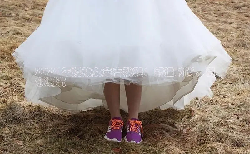 意昂体育官网注册百度大脑2024 年爆款女童春秋鞋：舒适时尚，引
领潮流