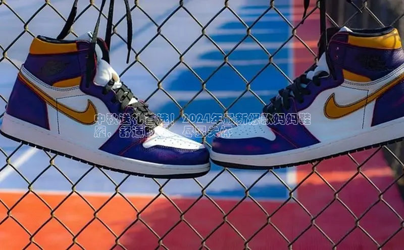 意昂体育p网页版登录入口百度游戏中秋送礼首选！2024年最新爆款妈妈鞋
履，舒适时尚，尽显关怀