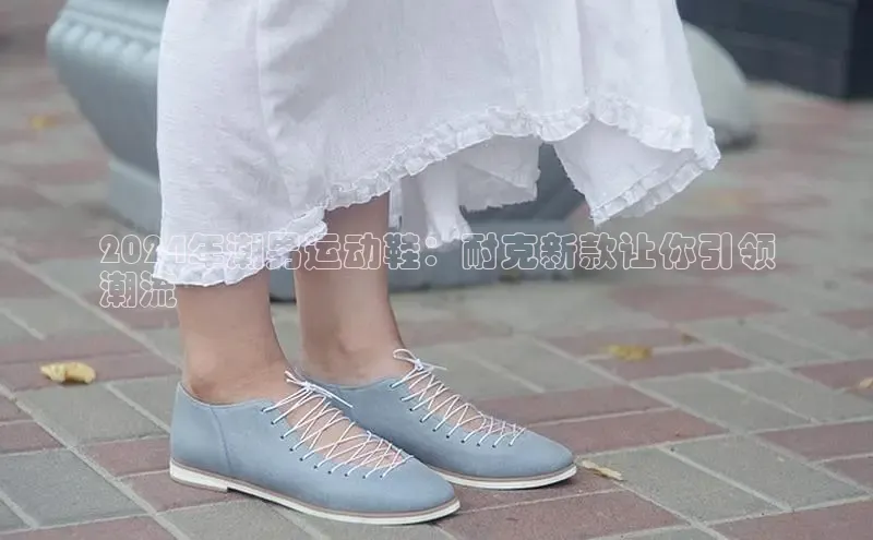 意昂体育官网注册百度大脑2024年潮男运动鞋：耐克新款让你引领
潮流