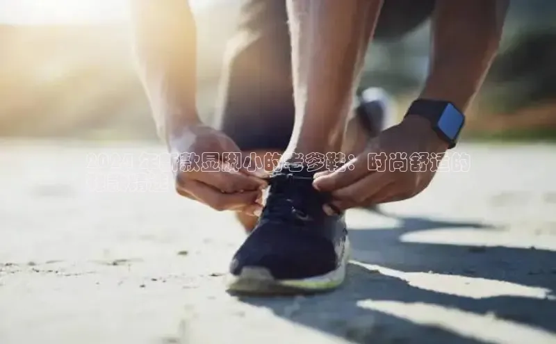 意昂体育入口华扬联众2024 年新款显脚小的老爹鞋：时尚舒适的
鞋款精选