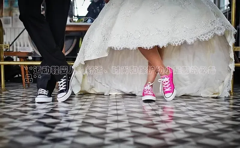 意昂体育注册如流**运动鞋婴儿：舒适、时尚和保护幼小足部的必备
品**