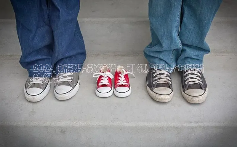 意昂体育百度智能门户2024 新款男款凉鞋：引领夏日男士时尚
的爆款