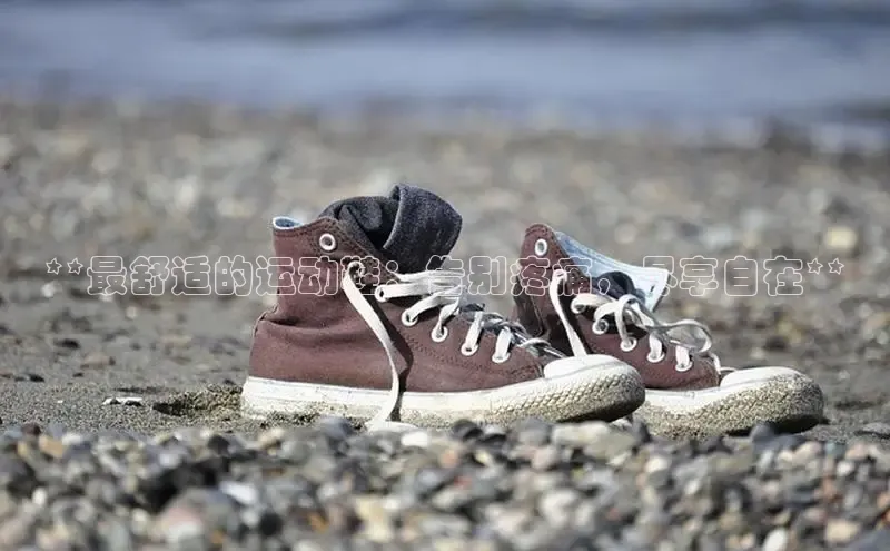 意昂体育中文在线**最舒适的运动鞋：告别疼痛，尽享自在**