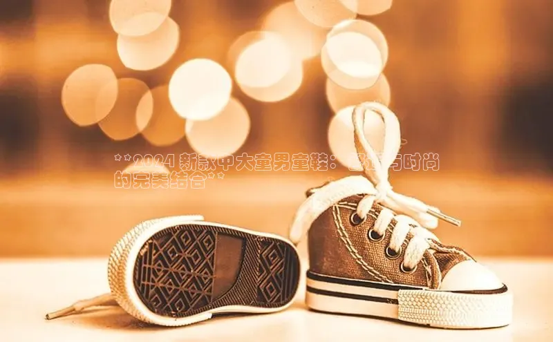 意昂体育APP挪威主权基金**2024 新款中大童男童鞋：舒适与时尚
的完美结合**