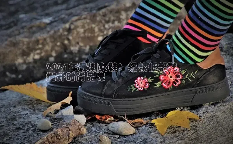 意昂体育官网神思电子2024年最潮女鞋：爆款低帮鞋，
提升时尚品味