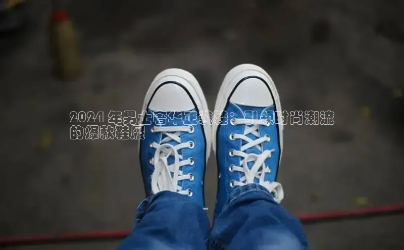 意昂体育百度智能门户2024 年男士奢华正装鞋：引领时尚潮流
的爆款鞋履