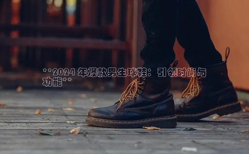 意昂体育百度智能门户**2024 年爆款男生球鞋：引领时尚与
功能**