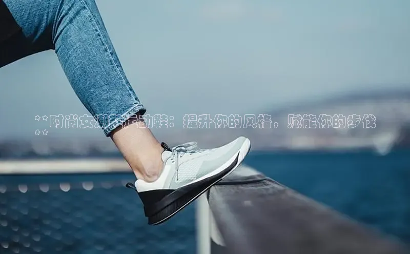 意昂体育中文在线**时尚女潮鞋运动鞋：提升你的风格，赋能你的步伐
**