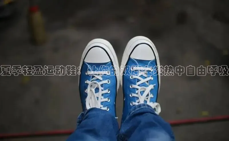 意昂体育百度智能门户夏季轻盈运动鞋：让你的双脚在炎热中自由呼吸