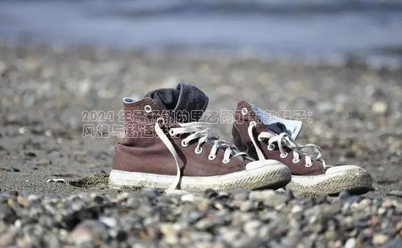 意昂平台官网普信公司2024 年最畅销的甲乙丙丁新款鞋子：
风格与舒适并存