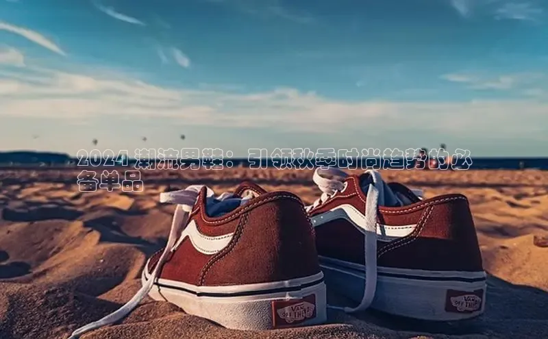 意昂体育官网注册百度大脑2024 潮流男鞋：引领秋季时尚趋势的必
备单品