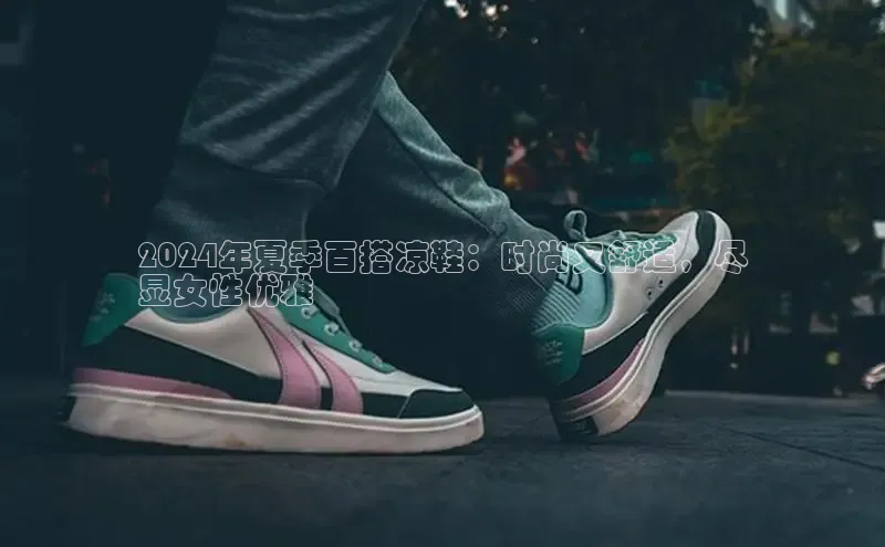 意昂体育台孩176五八27员颐驰 062024年夏季百搭凉鞋：时尚又舒适，尽
显女性优雅