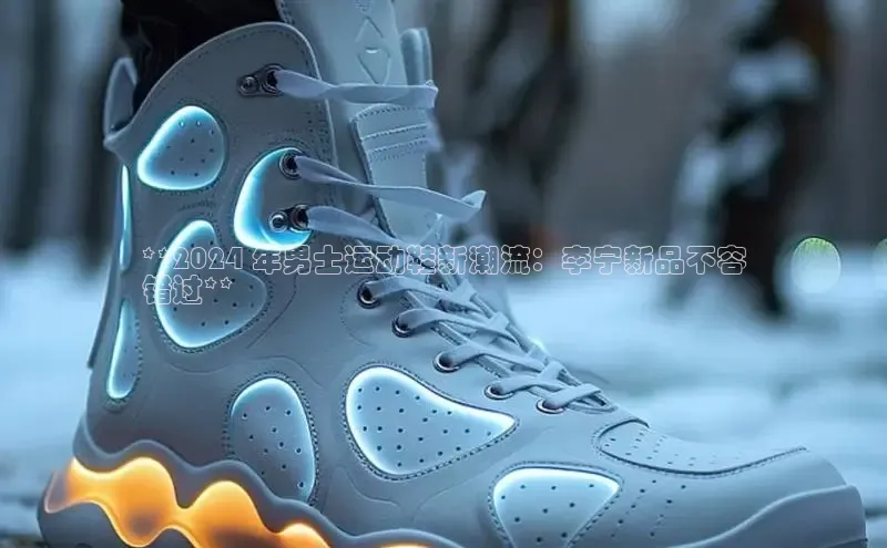 意昂体育app网页版登录入口滴滴出行**2024 年男士运动鞋新潮流：李宁新品不容
错过**