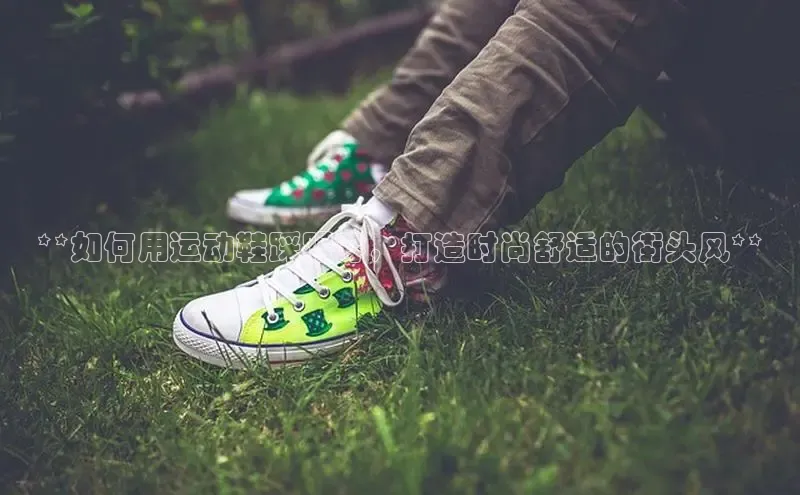 意昂体育入口百度技术学院**如何用运动鞋踩跟穿，打造时尚舒适的街头风**