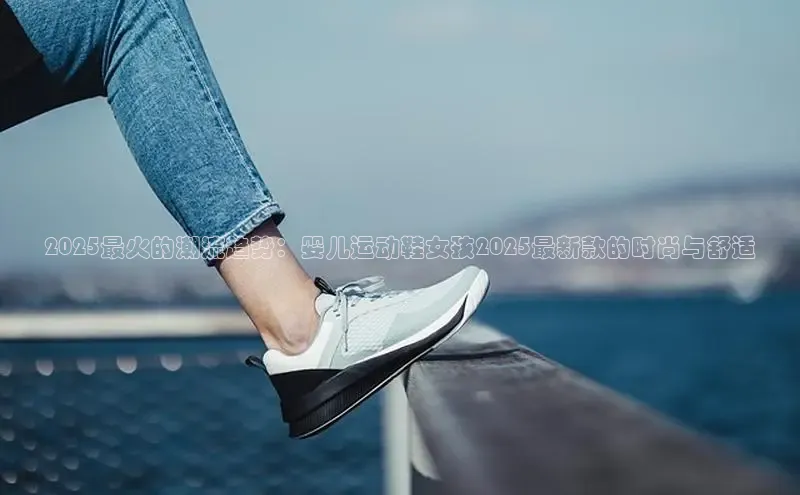 意昂体育p网页版登录入口百度营销中心2025最火的潮流趋势：婴儿运动鞋女孩2025最新款的时尚与舒适