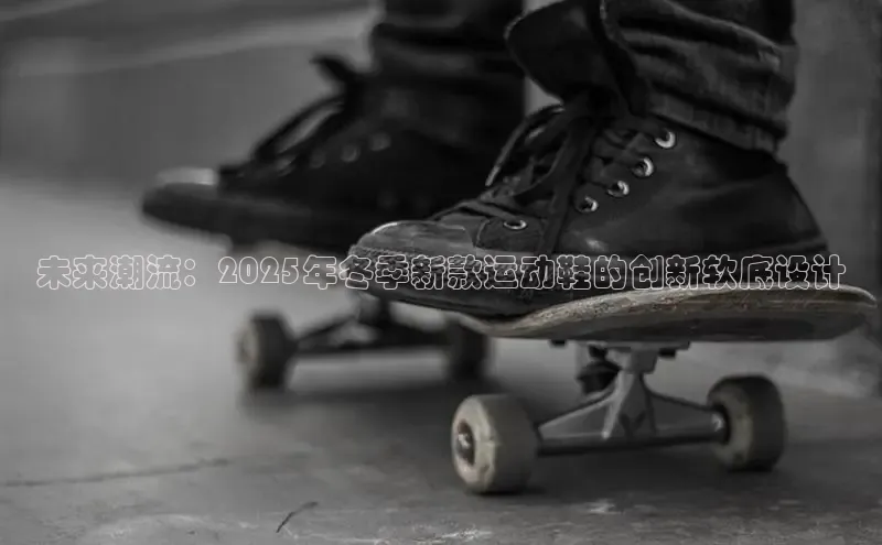 意昂体育百度 H5未来潮流：2025年冬季新款运动鞋的创新软底设计