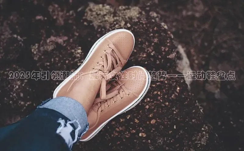 2025年引领潮流：最新女性时尚趋势——运动鞋盘点