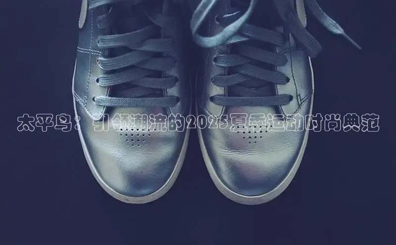 太平鸟：引领潮流的2025夏季运动时尚典范