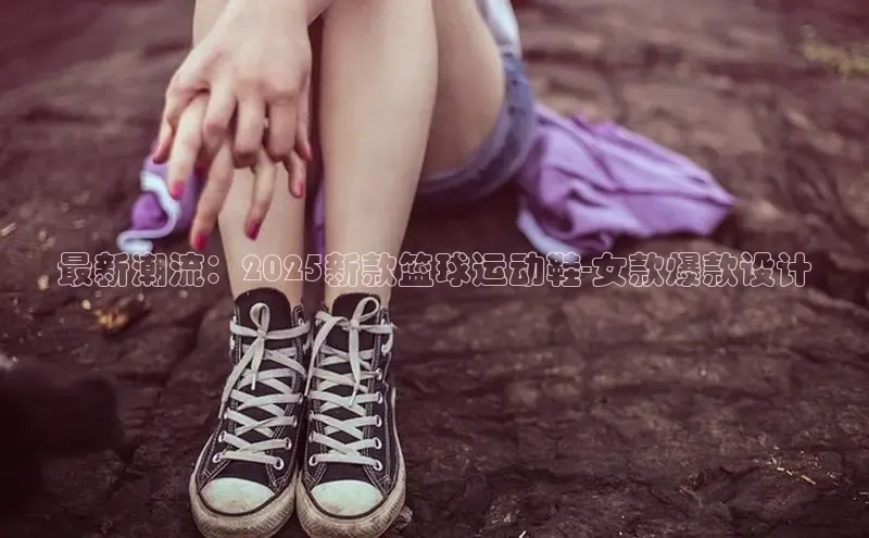 最新潮流：2025新款篮球运动鞋-女款爆款设计