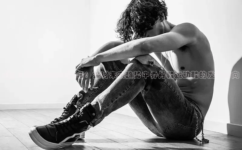 科技与设计的完美融合：探讨未来趋势中乔丹鞋运动鞋的发展方向