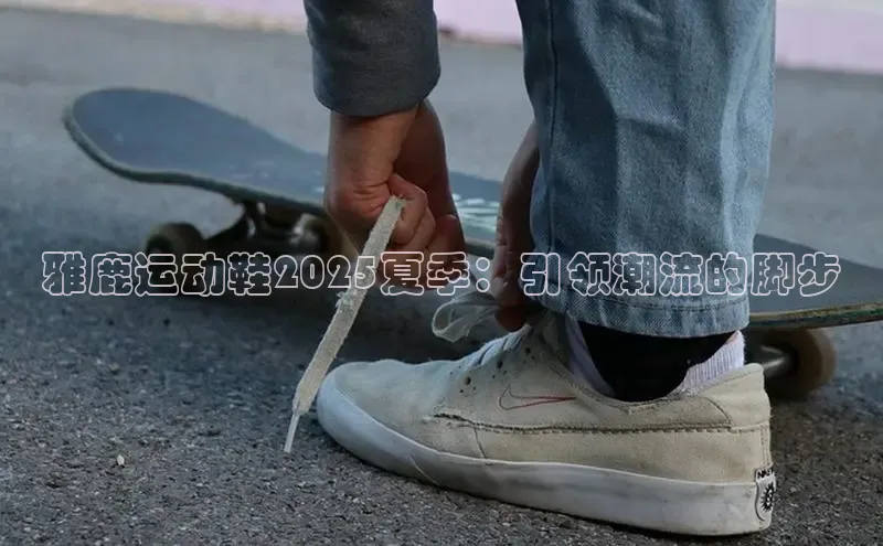 雅鹿运动鞋2025夏季：引领潮流的脚步