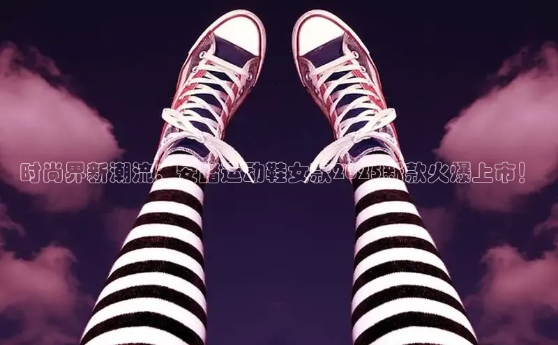 时尚界新潮流：安踏运动鞋女款2025新款火爆上市！