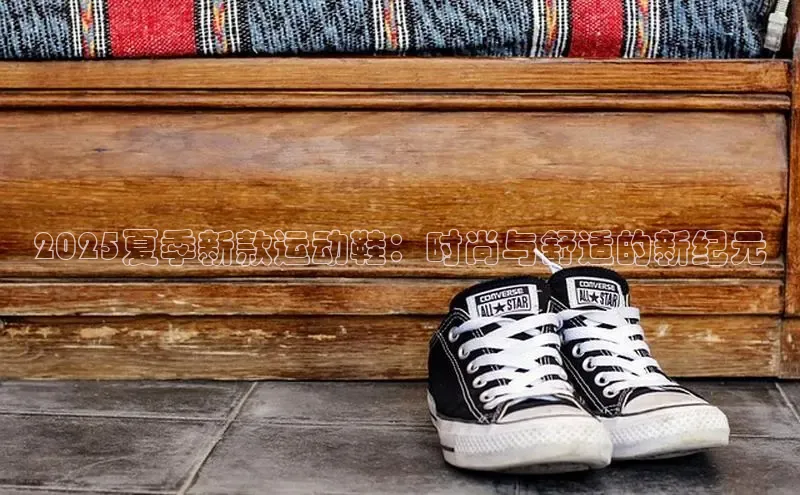 2025夏季新款运动鞋：时尚与舒适的新纪元
