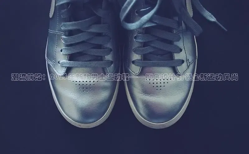 潮流前沿：2025年新款男士运动鞋——厚底设计引领全新运动风尚