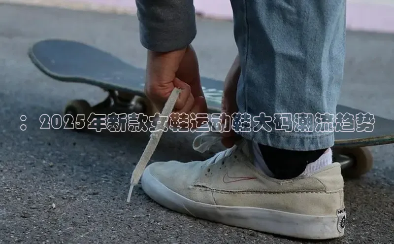 ：2025年新款女鞋运动鞋大码潮流趋势